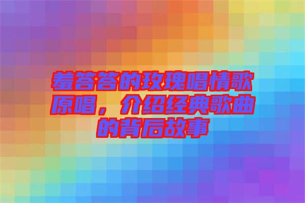 羞答答的玫瑰唱情歌原唱，介紹經(jīng)典歌曲的背后故事
