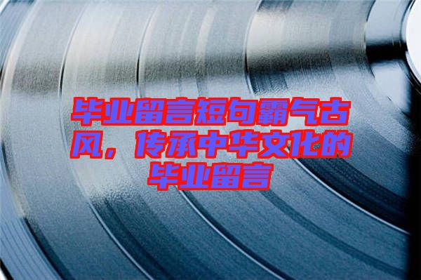 畢業(yè)留言短句霸氣古風(fēng)，傳承中華文化的畢業(yè)留言
