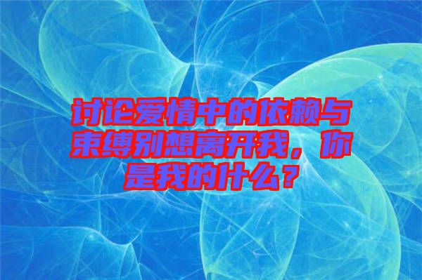 討論愛(ài)情中的依賴與束縛別想離開(kāi)我，你是我的什么？
