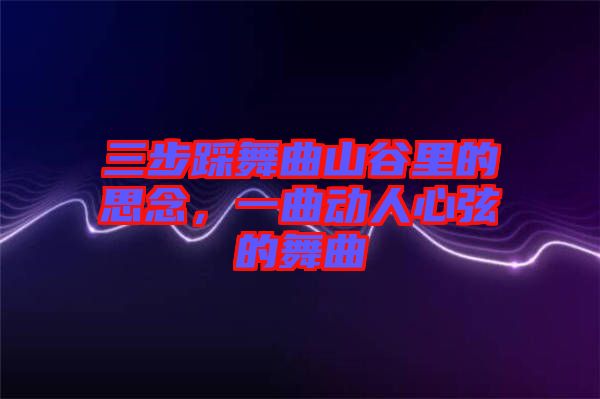 三步踩舞曲山谷里的思念，一曲動(dòng)人心弦的舞曲