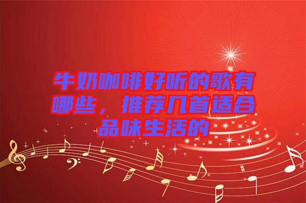牛奶咖啡好聽(tīng)的歌有哪些，推薦幾首適合品味生活的