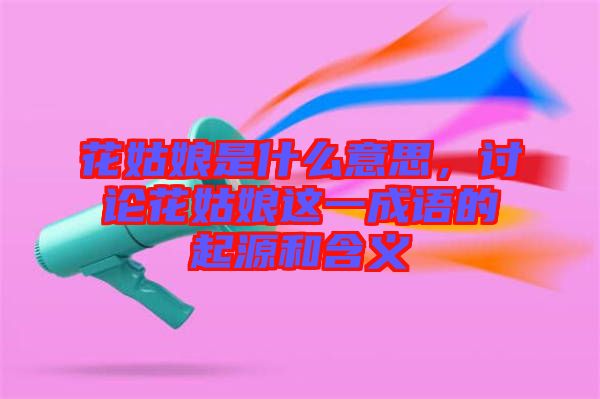 花姑娘是什么意思，討論花姑娘這一成語的起源和含義