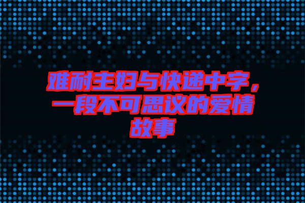 難耐主婦與快遞中字，一段不可思議的愛(ài)情故事