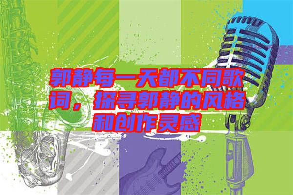 郭靜每一天都不同歌詞，探尋郭靜的風(fēng)格和創(chuàng)作靈感