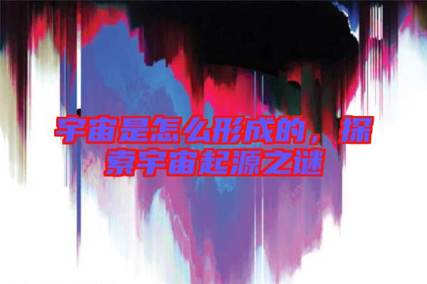 宇宙是怎么形成的，探索宇宙起源之謎