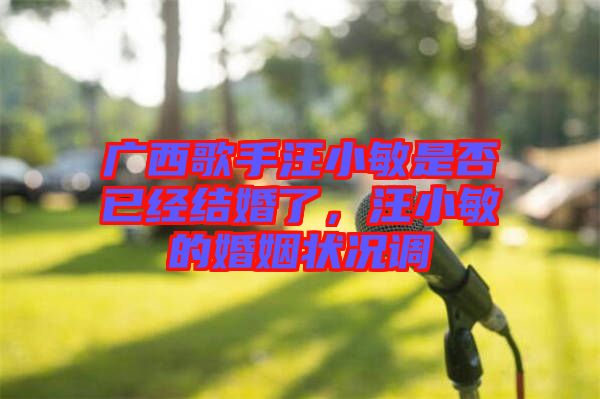 廣西歌手汪小敏是否已經(jīng)結(jié)婚了，汪小敏的婚姻狀況調(diào)