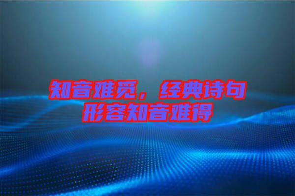知音難覓，經(jīng)典詩(shī)句形容知音難得