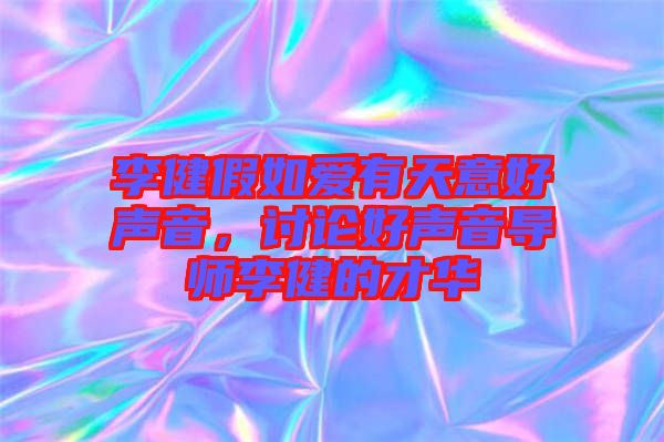 李健假如愛有天意好聲音，討論好聲音導(dǎo)師李健的才華
