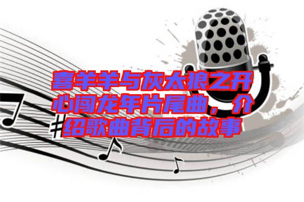 喜羊羊與灰太狼之開心闖龍年片尾曲，介紹歌曲背后的故事