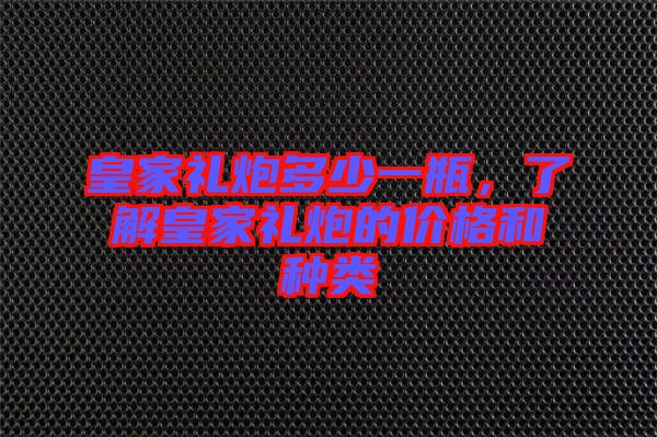 皇家禮炮多少一瓶，了解皇家禮炮的價(jià)格和種類(lèi)