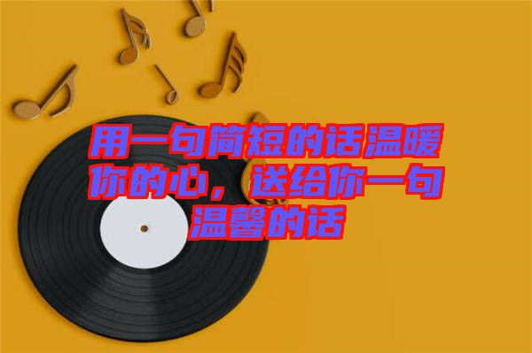 用一句簡(jiǎn)短的話(huà)溫暖你的心，送給你一句溫馨的話(huà)