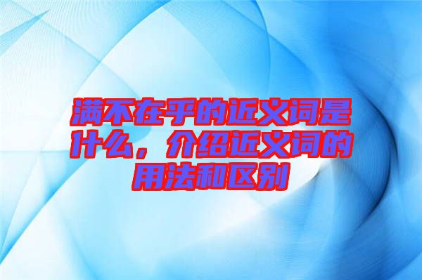 滿不在乎的近義詞是什么，介紹近義詞的用法和區(qū)別