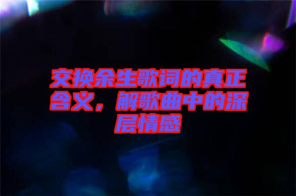 交換余生歌詞的真正含義，解歌曲中的深層情感