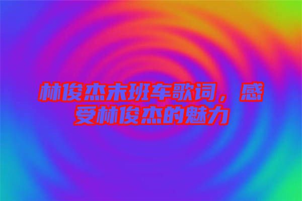 林俊杰末班車歌詞，感受林俊杰的魅力