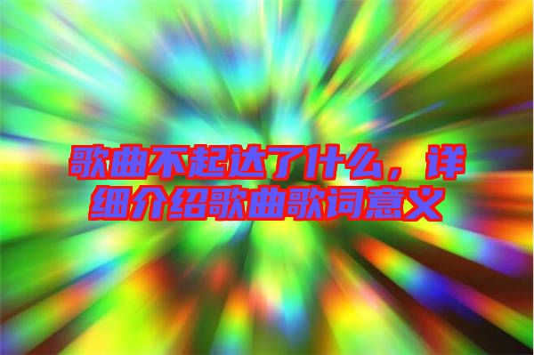 歌曲不起達(dá)了什么，詳細(xì)介紹歌曲歌詞意義