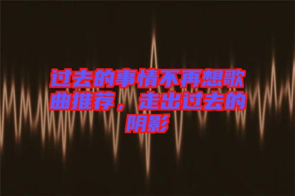 過(guò)去的事情不再想歌曲推薦，走出過(guò)去的陰影