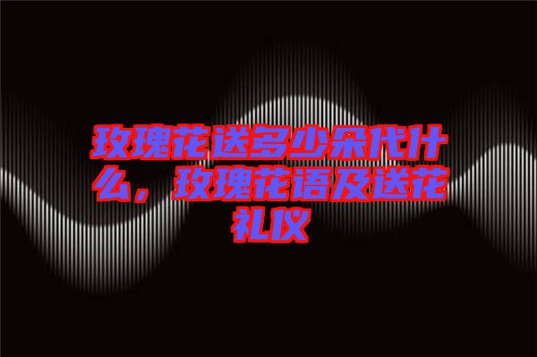 玫瑰花送多少朵代什么，玫瑰花語及送花禮儀
