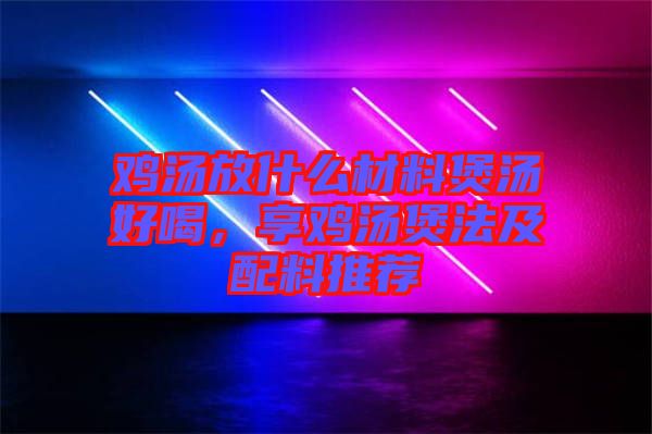 雞湯放什么材料煲湯好喝，享雞湯煲法及配料推薦