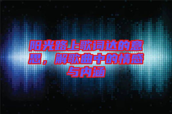 陽光路上歌詞達的意思，解歌曲中的情感與內(nèi)涵