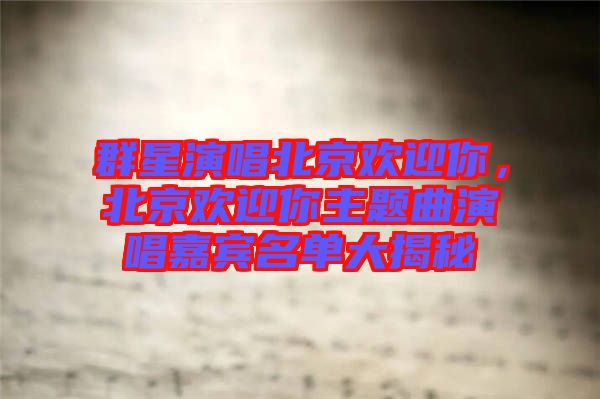 群星演唱北京歡迎你，北京歡迎你主題曲演唱嘉賓名單大揭秘