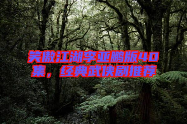 笑傲江湖李亞鵬版40集，經(jīng)典武俠劇推薦
