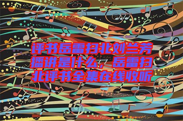 評(píng)書岳雷掃北劉蘭芳播講是什么，岳雷掃北評(píng)書全集在線收聽(tīng)