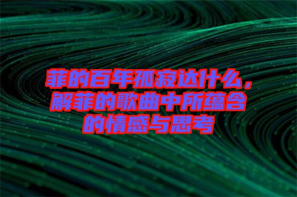 菲的百年孤寂達(dá)什么，解菲的歌曲中所蘊(yùn)含的情感與思考