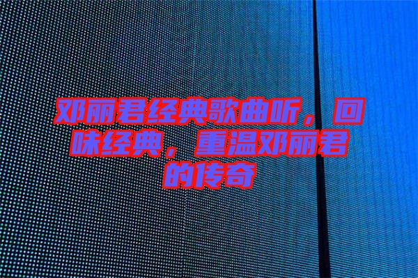 鄧麗君經(jīng)典歌曲聽，回味經(jīng)典，重溫鄧麗君的傳奇