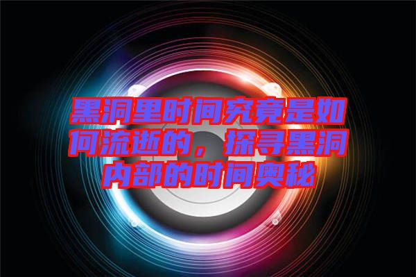 黑洞里時間究竟是如何流逝的，探尋黑洞內(nèi)部的時間奧秘