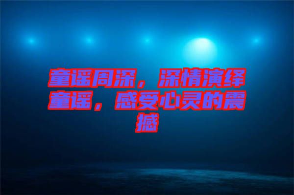 童謠周深，深情演繹童謠，感受心靈的震撼