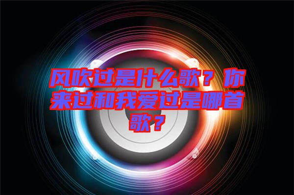 風(fēng)吹過是什么歌？你來過和我愛過是哪首歌？