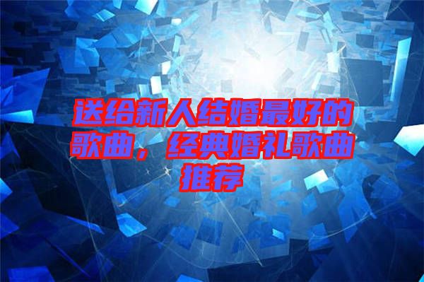 送給新人結(jié)婚最好的歌曲，經(jīng)典婚禮歌曲推薦
