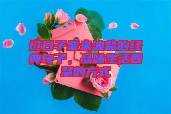 過日子柴米油鹽的經(jīng)典句子，品味生活智慧的方式