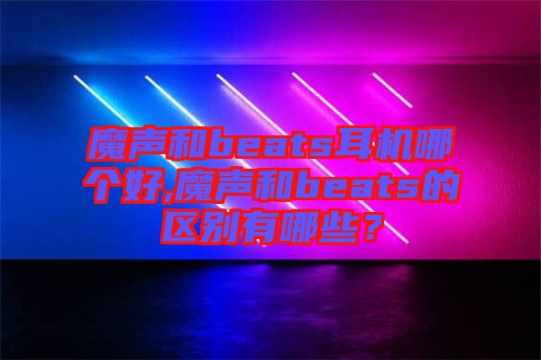 魔聲和beats耳機(jī)哪個(gè)好,魔聲和beats的區(qū)別有哪些？