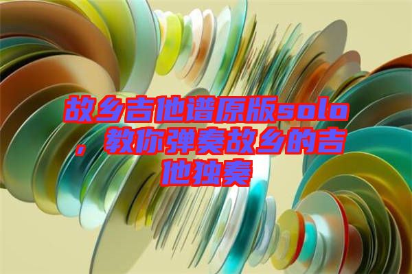 故鄉(xiāng)吉他譜原版solo，教你彈奏故鄉(xiāng)的吉他獨奏