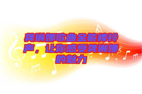 龔琳娜歌曲金箍棒鈴聲，讓你感受龔琳娜的魅力