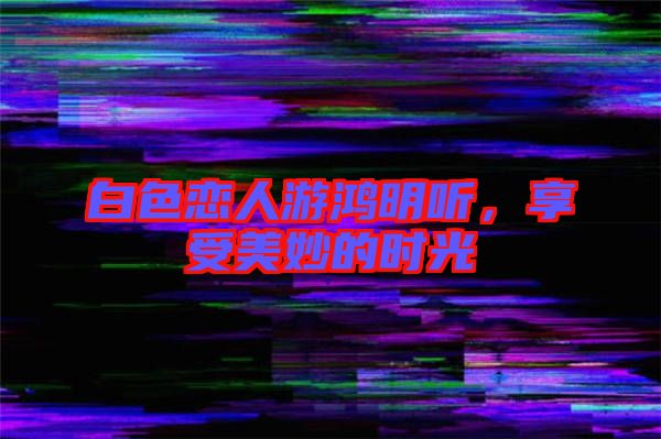 白色戀人游鴻明聽，享受美妙的時(shí)光