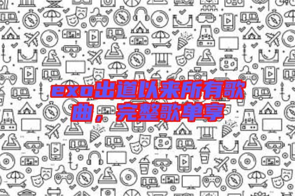 exo出道以來(lái)所有歌曲，完整歌單享