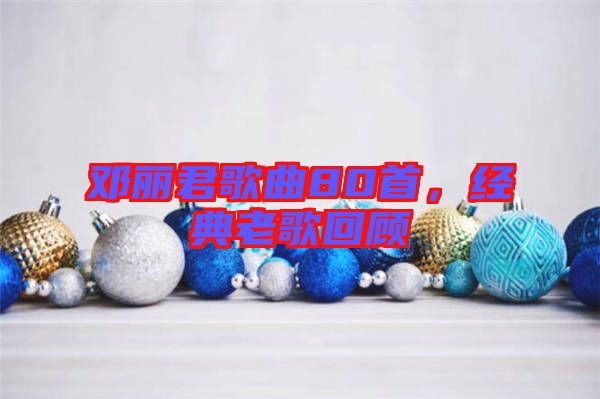 鄧麗君歌曲80首，經(jīng)典老歌回顧