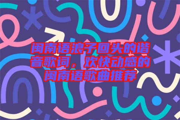 閩南語浪子回頭的諧音歌詞，歡快動(dòng)感的閩南語歌曲推薦