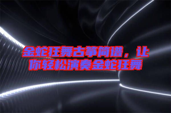 金蛇狂舞古箏簡譜，讓你輕松演奏金蛇狂舞