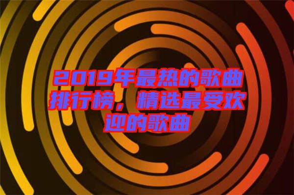 2019年最熱的歌曲排行榜，精選最受歡迎的歌曲
