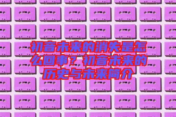 初音未來的消失是怎么回事？初音未來的歷史與未來簡(jiǎn)介