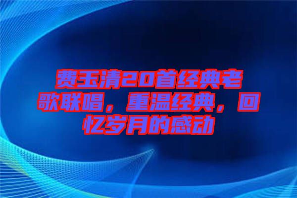 費(fèi)玉清20首經(jīng)典老歌聯(lián)唱，重溫經(jīng)典，回憶歲月的感動