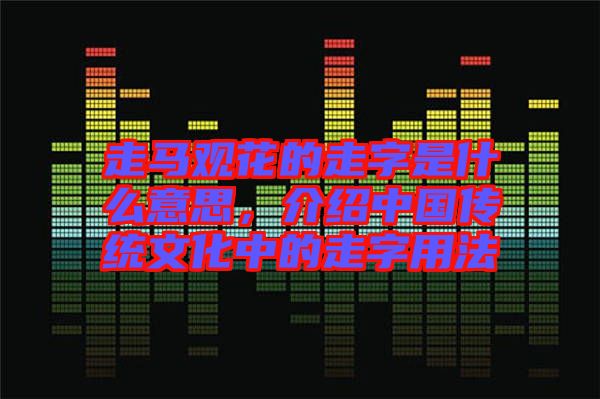 走馬觀花的走字是什么意思，介紹中國(guó)傳統(tǒng)文化中的走字用法