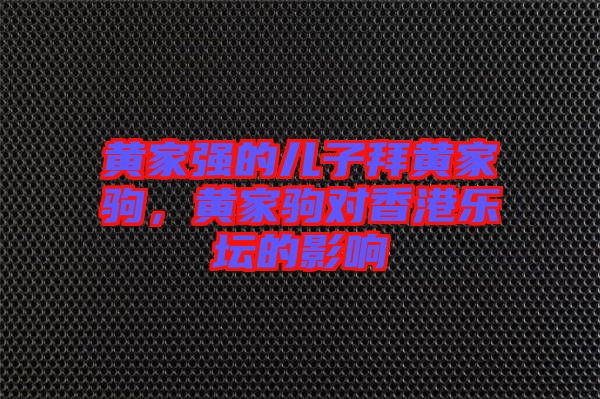 黃家強的兒子拜黃家駒，黃家駒對香港樂壇的影響