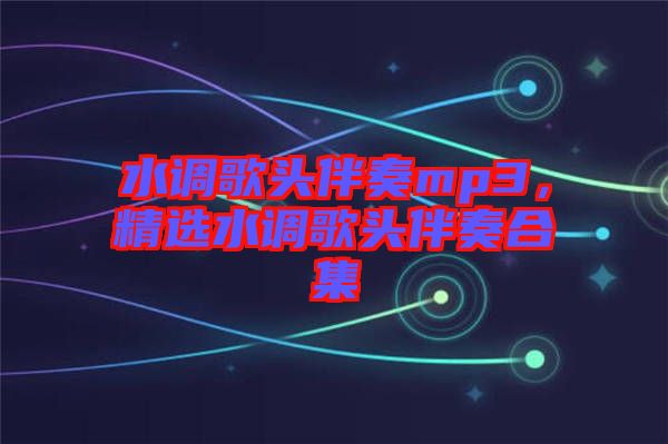水調(diào)歌頭伴奏mp3，精選水調(diào)歌頭伴奏合集