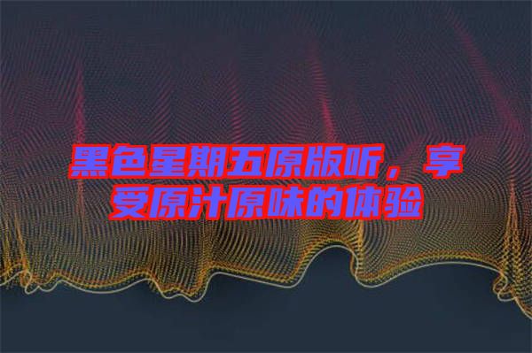 黑色星期五原版聽，享受原汁原味的體驗(yàn)