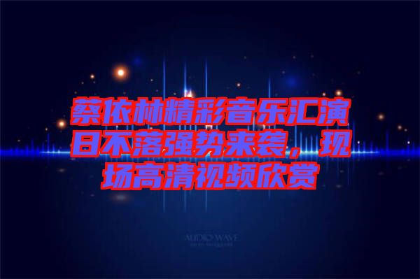 蔡依林精彩音樂匯演日不落強勢來襲，現(xiàn)場高清視頻欣賞