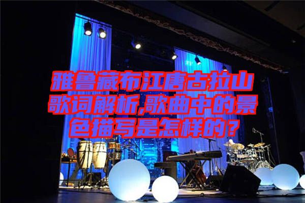 雅魯藏布江唐古拉山歌詞解析,歌曲中的景色描寫是怎樣的？
